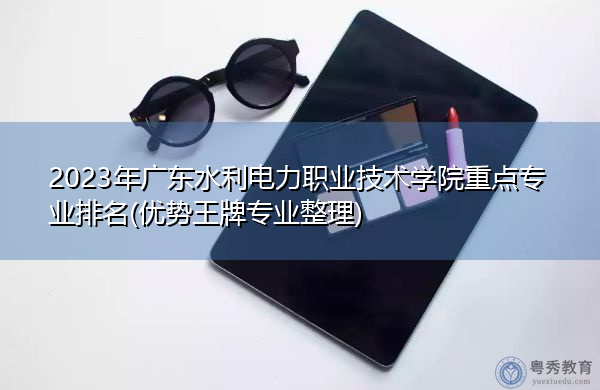 2023年广东水利电力职业技术学院重点专业排名(优势王牌专业整理)