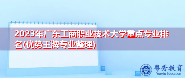 2023年广东工商职业技术大学重点专业排名(优势王牌专业整理) 2023年广东工商职业技术大学重点专业排名(优势王牌专业整理)