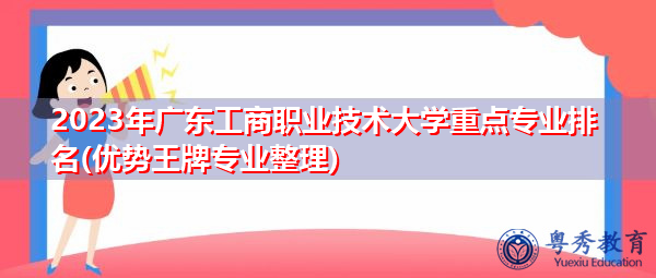 2023年广东工商职业技术大学重点专业排名(优势王牌专业整理) 2023年广东工商职业技术大学重点专业排名(优势王牌专业整理)