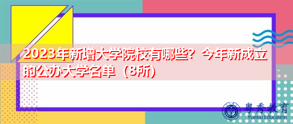 2023年新增大学院校有哪些?今年新成立的公办大学名单(8所) 2023年新增大学院校有哪些?今年新成立的公办大学名单(8所)
