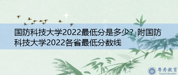 国防科技大学2022最低分是多少？附国防科技大学2022各省最低分数线