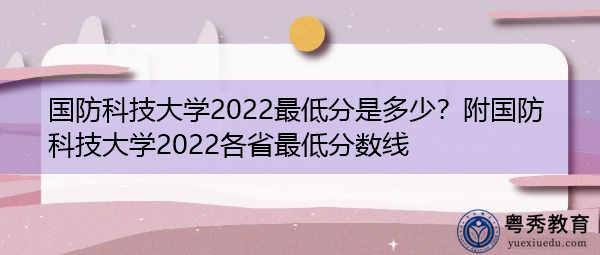国防科技大学2022最低分是多少？附国防科技大学2022各省最低分数线