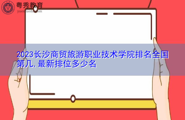 2023长沙商贸旅游职业技术学院排名全国第几,最新排位多少名