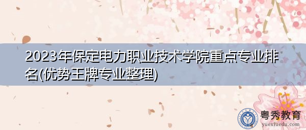 2023年保定电力职业技术学院重点专业排名(优势王牌专业整理) 2023年保定电力职业技术学院重点专业排名(优势王牌专业整理)