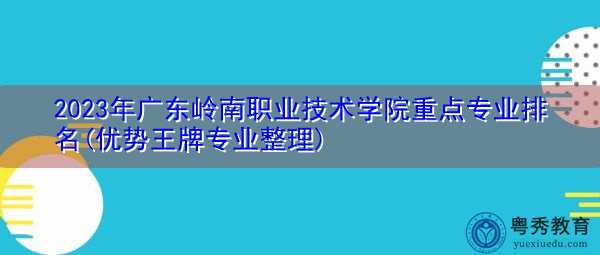 2023年广东岭南职业技术学院重点专业排名(优势王牌专业整理)