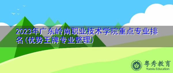 2023年广东岭南职业技术学院重点专业排名(优势王牌专业整理)
