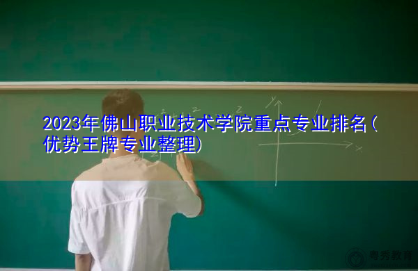 2023年佛山职业技术学院重点专业排名(优势王牌专业整理)