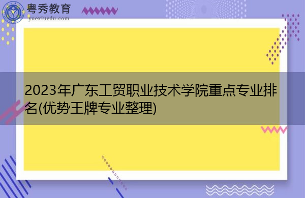 2023年广东工贸职业技术学院重点专业排名(优势王牌专业整理)