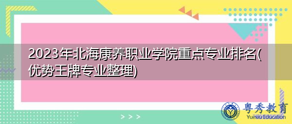 2023年北海康养职业学院重点专业排名(优势王牌专业整理) 2023年北海康养职业学院重点专业排名(优势王牌专业整理)