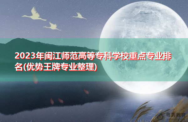 2023年闽江师范高等专科学校重点专业排名(优势王牌专业整理)