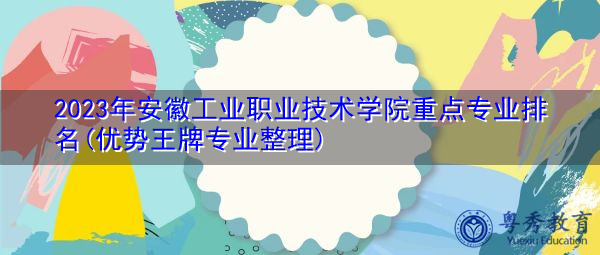 2023年安徽工业职业技术学院重点专业排名(优势王牌专业整理) 2023年安徽工业职业技术学院重点专业排名(优势王牌专业整理)