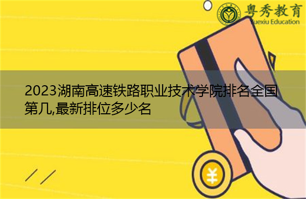 2023湖南高速铁路职业技术学院排名全国第几,最新排位多少名 2023湖南高速铁路职业技术学院排名全国第几,最新排位多少名