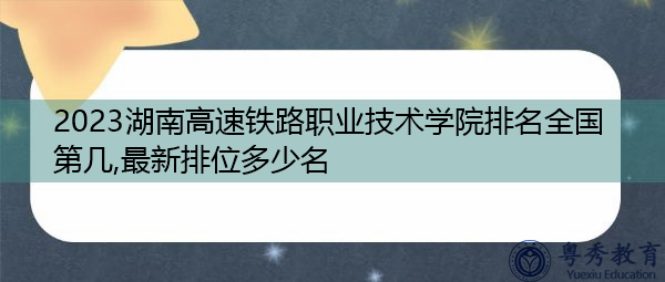2023湖南高速铁路职业技术学院排名全国第几,最新排位多少名