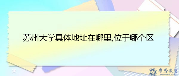 苏州大学具体地址在哪里,位于哪个区