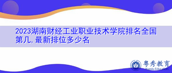 2023湖南财经工业职业技术学院排名全国第几,最新排位多少名