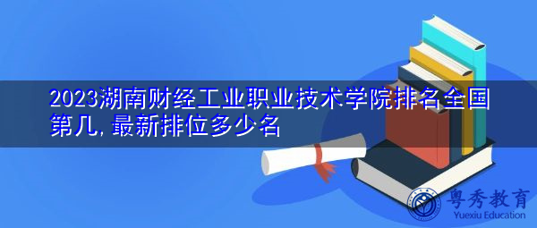 2023湖南财经工业职业技术学院排名全国第几,最新排位多少名