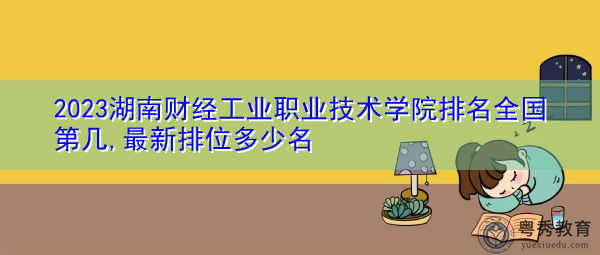 2023湖南财经工业职业技术学院排名全国第几,最新排位多少名