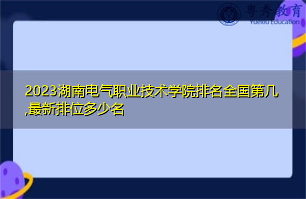 2023湖南电气职业技术学院排名全国第几,最新排位多少名