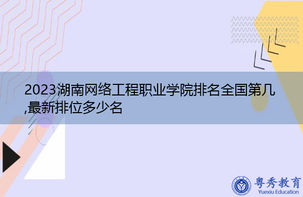 2023湖南网络工程职业学院排名全国第几,最新排位多少名 2023湖南网络工程职业学院排名全国第几,最新排位多少名