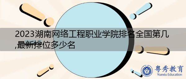 2023湖南网络工程职业学院排名全国第几,最新排位多少名 2023湖南网络工程职业学院排名全国第几,最新排位多少名
