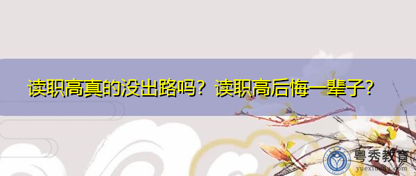 读职高真的没出路吗?读职高后悔一辈子? 读职高真的没出路吗?读职高后悔一辈子?