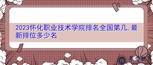 2023怀化职业技术学院排名全国第几,最新排位多少名 2023怀化职业技术学院排名全国第几,最新排位多少名