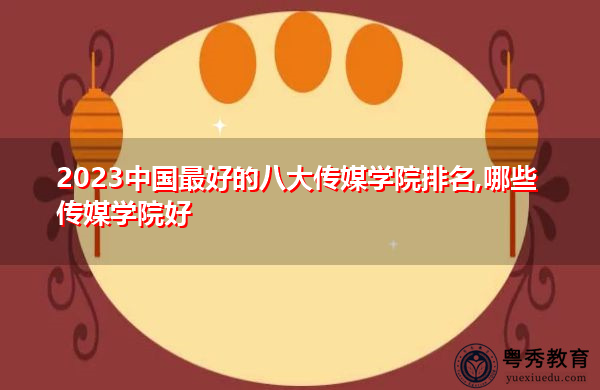 2023中国最好的八大传媒学院排名,哪些传媒学院好 2023中国最好的八大传媒学院排名,哪些传媒学院好