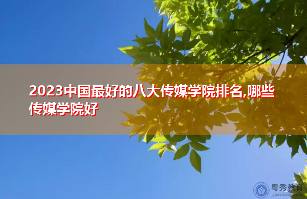 2023中国最好的八大传媒学院排名,哪些传媒学院好 2023中国最好的八大传媒学院排名,哪些传媒学院好