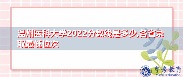 温州医科大学2022分数线是多少,各省录取最低位次