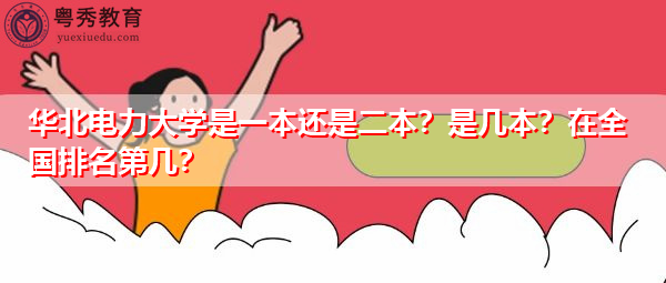 华北电力大学是一本还是二本?是几本?在全国排名第几? 华北电力大学是一本还是二本?是几本?在全国排名第几?