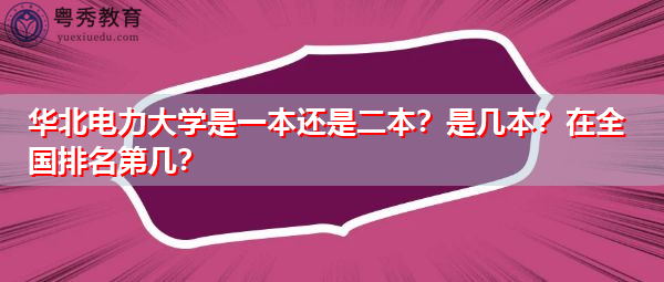 华北电力大学是一本还是二本?是几本?在全国排名第几? 华北电力大学是一本还是二本?是几本?在全国排名第几?