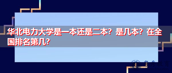 华北电力大学是一本还是二本?是几本?在全国排名第几? 华北电力大学是一本还是二本?是几本?在全国排名第几?