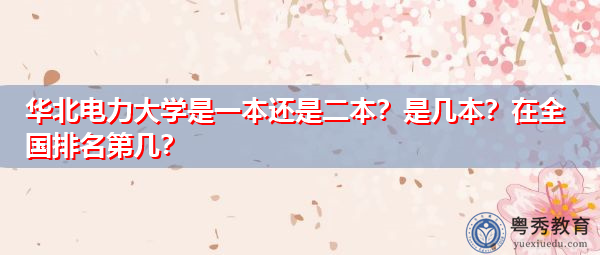 华北电力大学是一本还是二本?是几本?在全国排名第几? 华北电力大学是一本还是二本?是几本?在全国排名第几?