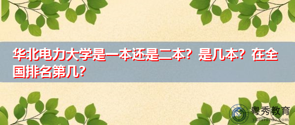 华北电力大学是一本还是二本?是几本?在全国排名第几? 华北电力大学是一本还是二本?是几本?在全国排名第几?