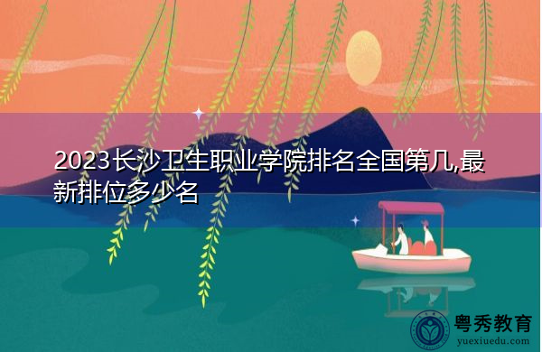 2023长沙卫生职业学院排名全国第几,最新排位多少名