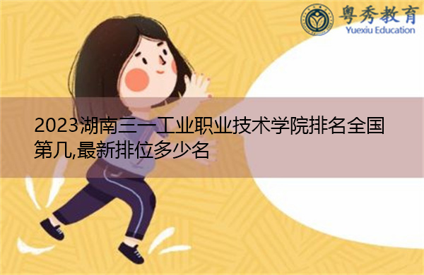 2023湖南三一工业职业技术学院排名全国第几,最新排位多少名 2023湖南三一工业职业技术学院排名全国第几,最新排位多少名