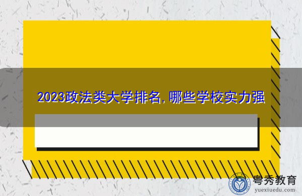 2023政法类大学排名,哪些学校实力强 2023政法类大学排名,哪些学校实力强
