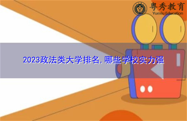2023政法类大学排名,哪些学校实力强 2023政法类大学排名,哪些学校实力强