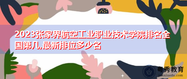 2023张家界航空工业职业技术学院排名全国第几,最新排位多少名