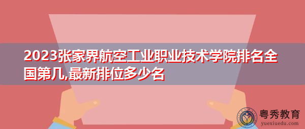 2023张家界航空工业职业技术学院排名全国第几,最新排位多少名