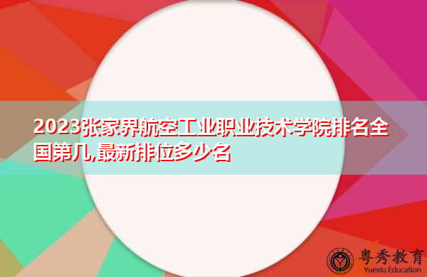 2023张家界航空工业职业技术学院排名全国第几,最新排位多少名