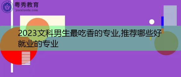 2023文科男生最吃香的专业,推荐哪些好就业的专业
