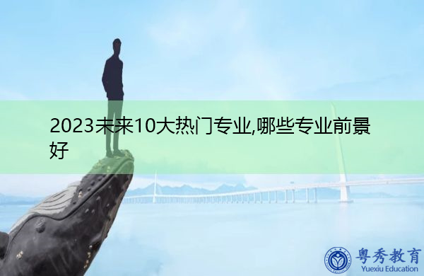 2023未来10大热门专业,哪些专业前景好