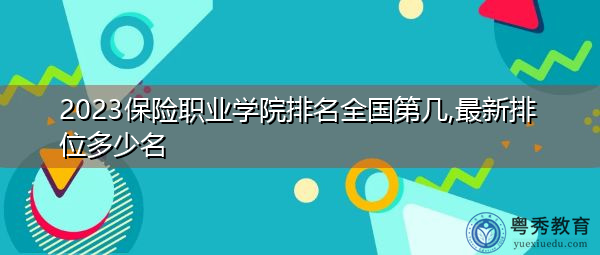 2023保险职业学院排名全国第几,最新排位多少名