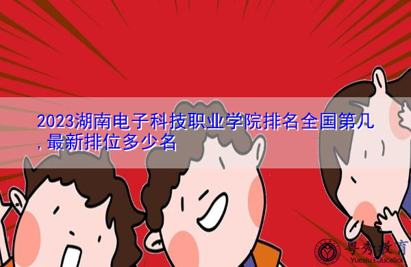 2023湖南电子科技职业学院排名全国第几,最新排位多少名 2023湖南电子科技职业学院排名全国第几,最新排位多少名