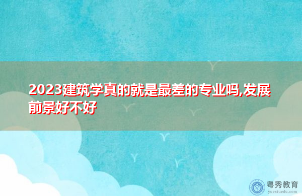 2023建筑学真的就是最差的专业吗,发展前景好不好