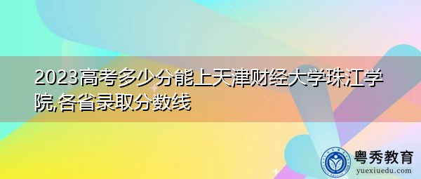 2023高考多少分能上天津财经大学珠江学院,各省录取分数线