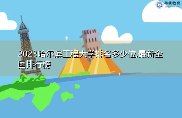 2023哈尔滨工程大学排名多少位,最新全国排行榜 2023哈尔滨工程大学排名多少位,最新全国排行榜