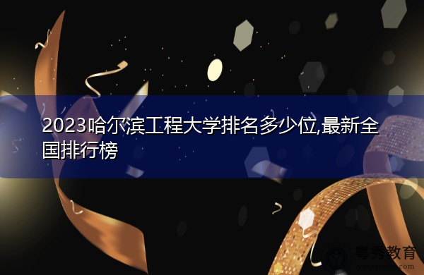 2023哈尔滨工程大学排名多少位,最新全国排行榜 2023哈尔滨工程大学排名多少位,最新全国排行榜