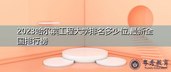 2023哈尔滨工程大学排名多少位,最新全国排行榜 2023哈尔滨工程大学排名多少位,最新全国排行榜